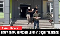 Hatay’da 108 Yıl Cezası Bulunan Suçlu Yakalandı!