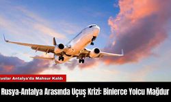 Rusya-Antalya Arasında Uçuş Krizi: Binlerce Yolcu Mağdur