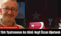 Türk Tiyatrosunun Acı Günü: Naşit Özcan Uğurlandı