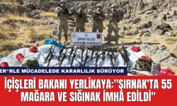 İçişleri Bakanı Yerlikaya: "Şırnak'ta 55 Mağara ve Sığınak İmha Edildi''