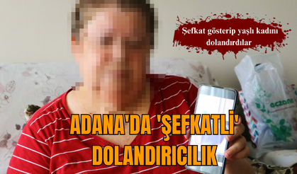 Adana'da 'şefkatli' dolandırıcılık