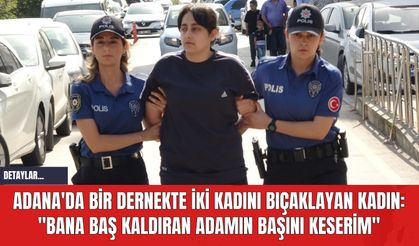 Adana'da Bir Dernekte İki Kadını Bıçaklayan Kadın: "Bana baş kaldıran adamın başını keserim"