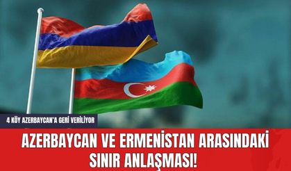 Azerbaycan ve Ermenistan Arasındaki Sınır Anlaşması! 4 Köy Azerbaycan’a Geri Veriliyor