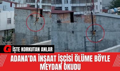 Adana'da İnşaat İşçisi Ölüme Böyle Meydan Okudu