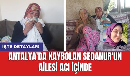 Antalya'da kaybolan Sedanur'un ailesi acı içinde