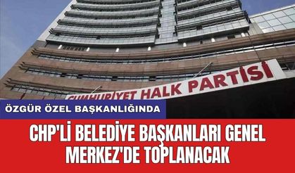 CHP'li belediye başkanları Genel Merkez'de toplanacak