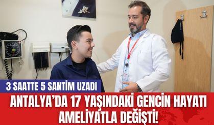 Antalya’da 17 Yaşındaki Gencin Hayatı Ameliyatla Değişti! 3 Saatte 5 Santim Uzadı