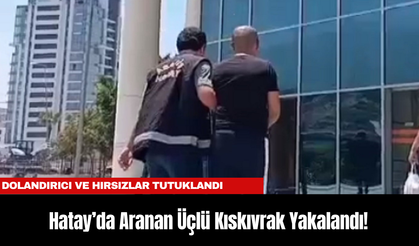 Hatay’da Aranan Üçlü Kıskıvrak Yakalandı! Dolandırıcı ve Hırsızlar Tutuklandı