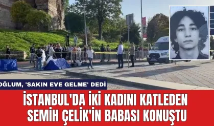 İstanbul'da İki Kadını Katleden Semih Çelik'in Babası Konuştu