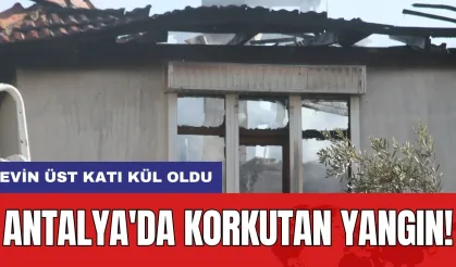 Antalya'da korkutan yangın! Evin üst katı kül oldu