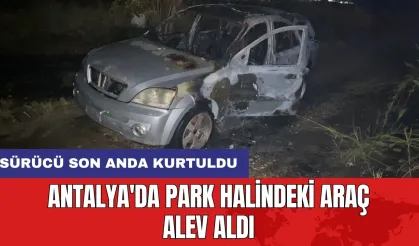 Antalya'da park halindeki araç alev aldı: Sürücü son anda kurtuldu