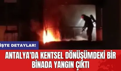 Antalya'da kentsel dönüşümdeki bir binada yangın çıktı