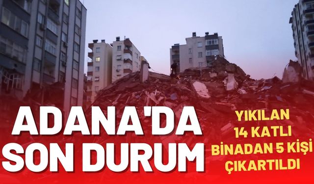 Adana’da yıkılan 14 katlı binadan 5 kişi çıkartıldı