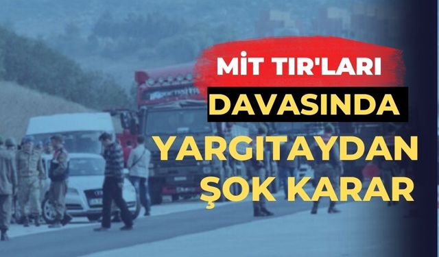 MİT TIR’ları davasında Yargıtay’dan şok karar!