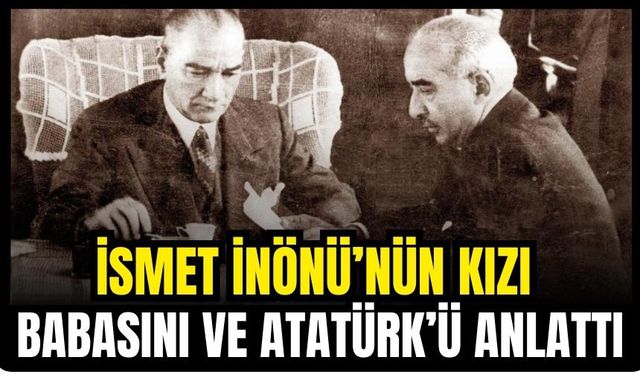 İSMET İNÖNÜ’NÜN KIZI ATATÜRK’Ü VE BABASINI ANLATTI