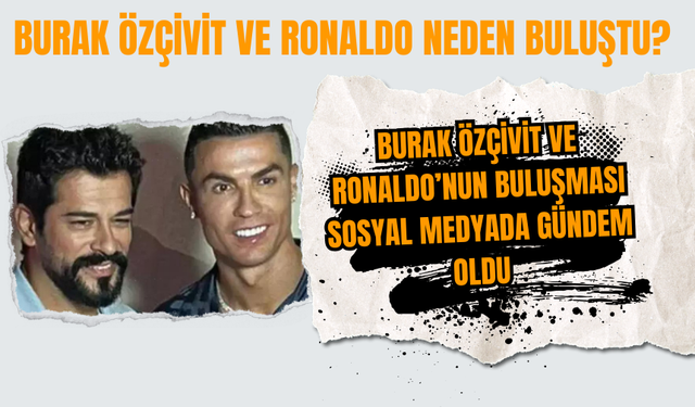 Burak Özçivit ve Ronaldo’nun Buluşması Sosyal Medyada Gündem Oldu