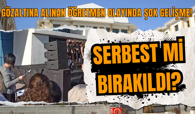 Gözaltına alınan öğretmen olayında şok gelişme! Serbest mi bırakıldı?