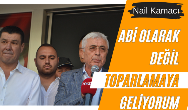 NAİL KAMACI: ABİ OLARAK DEĞİL TOPARLAMAYA GELİYORUM