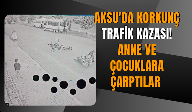 Aksu'da korkunç trafik kazası! Anne ve çocuklara çarptılar