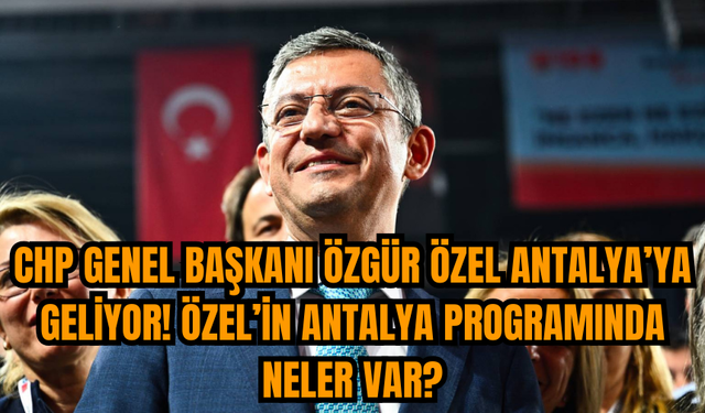 CHP Genel Başkanı Özgür Özel Antalya’ya geliyor! Özel’in Antalya programında neler var?
