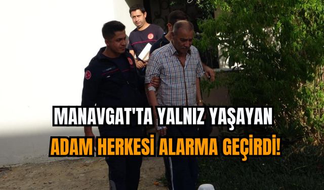 Manavgat'ta yalnız yaşayan adam herkesi alarma geçirdi!