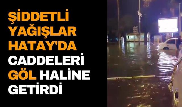 Şiddetli yağışlar Hatay'da caddeleri göl haline getirdi