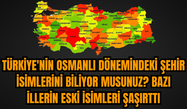 Türkiye'nin Osmanlı dönemindeki şehir isimlerini biliyor musunuz? Bazı illerin eski isimleri şaşırttı