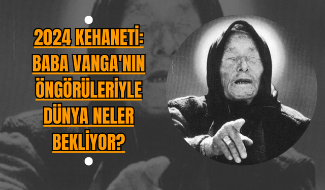 2024 Kehaneti: Baba Vanga'nın Öngörüleriyle Dünya Neler Bekliyor?