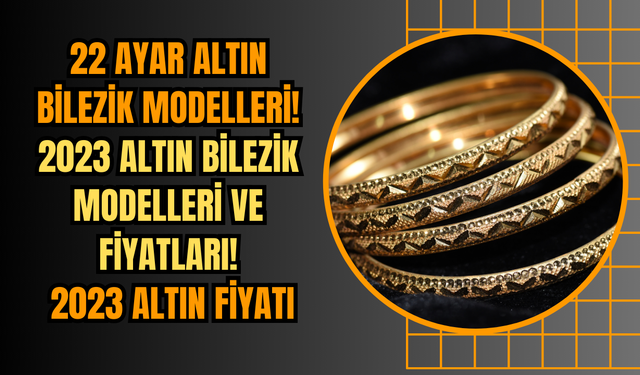 22 Ayar altın bilezik modelleri! 2023 altın bilezik modelleri ve fiyatları! 2023 Altın fiyatı