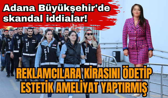 Adana Büyükşehir'de skandal iddialar! Reklamcılara kirasını ödetip estetik ameliyat yaptırmış