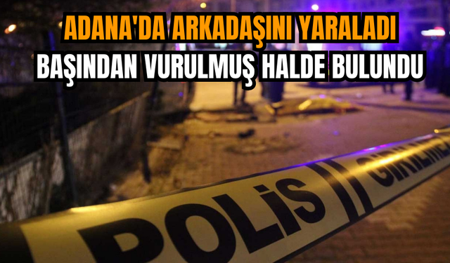 Adana'da arkadaşını yaraladı: Başından vurulmuş halde bulundu