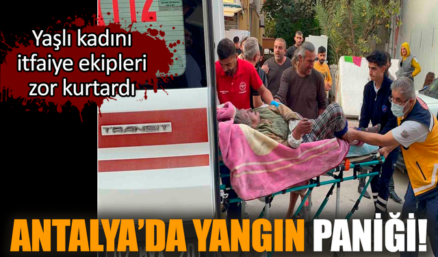 Antalya’da yangın paniği! Yaşlı kadını zor kurtardılar