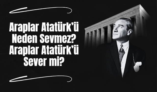 Araplar Atatürk’ü Neden Sevmez? Araplar Atatürk’ü Sever mi?