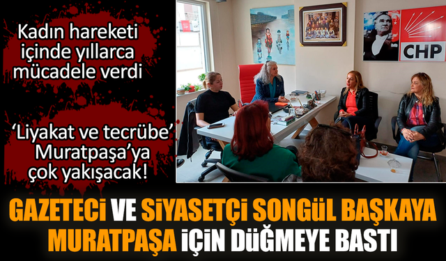 Gazeteci ve siyasetçi Songül Başkaya Muratpaşa için düğmeye bastı