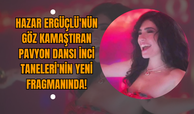 Hazar Ergüçlü'nün Göz Kamaştıran Pavyon Dansı İnci Taneleri'nin Yeni Fragmanında!