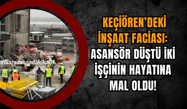 Keçiören’deki İnşaat Faciası: Asansör Düştü İki İşçinin Hayatına Mal Oldu!