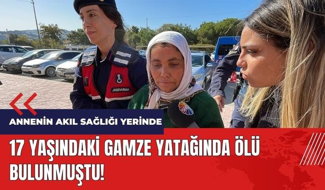 17 yaşındaki Gamze ölü bulunmuştu! Annenin akıl sağlığı yerinde