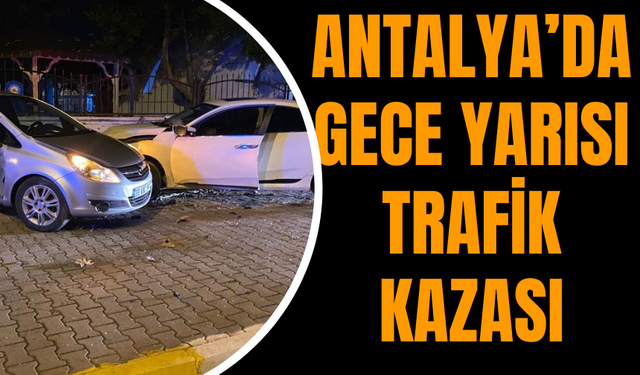 Antalya’da Gece Yarısı Trafik Kazası