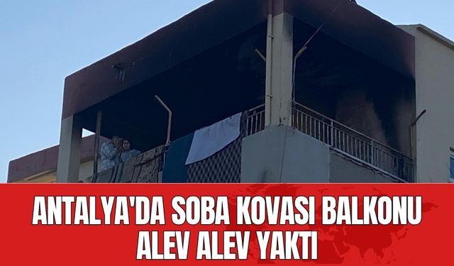 Antalya'da soba kovası balkonu alev alev yaktı