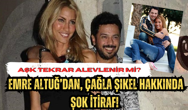 Emre Altuğ'dan, Çağla Şıkel Hakkında Şok İtiraf! Aşk Tekrar Alevlenir Mi?