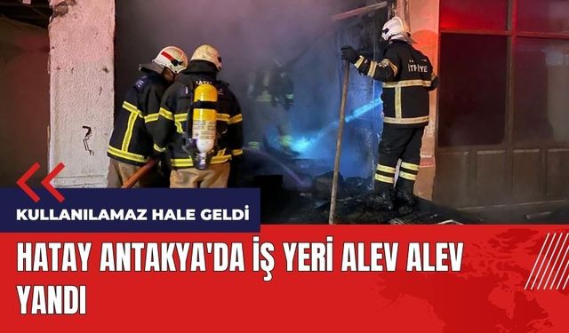 Hatay Antakya'da iş yeri alev alev yandı