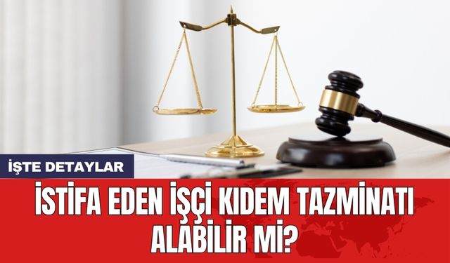 İstifa eden işçi kıdem tazminatı alabilir mi?