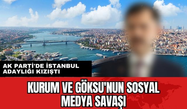 Kurum ve Göksu'nun sosyal medya savaşı! Ak Parti'de İstanbul adaylığı kızıştı