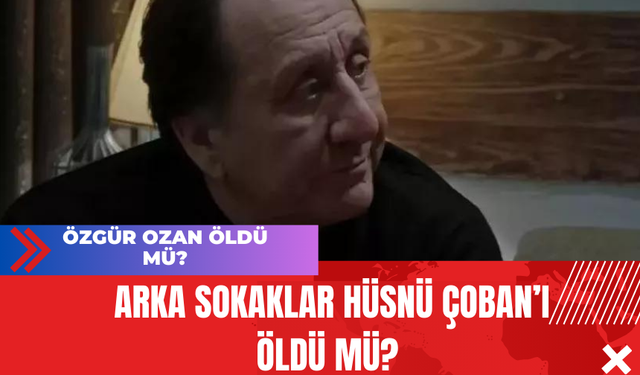 Özgür Ozan öldü mü? Arka Sokaklar Hüsnü Çoban’ı Öldü Mü?