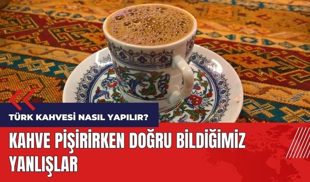 Türk kahvesi nasıl yapılır? Kahve pişirirken doğru bildiğimiz yanlışlar