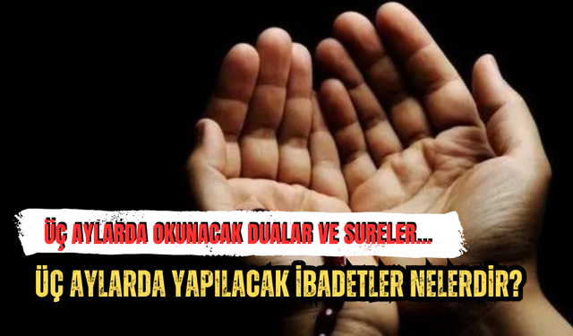 Üç aylarda okunacak dualar ve sureler! Üç aylarda yapılacak ibadetler nelerdir?