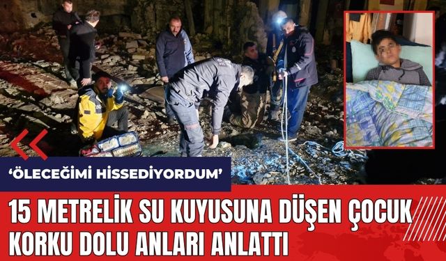 15 metrelik su kuyusuna düşen çocuk korku dolu anları anlattı