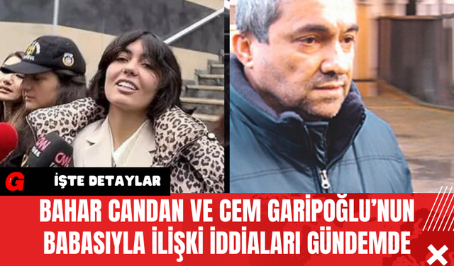 Bahar Candan ve Cem Garipoğlu’nun Babasıyla İlişki İddiaları Gündemde