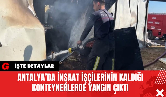 Antalya’da İnşaat İşçilerinin Kaldığı Konteynerlerde Yangın Çıktı