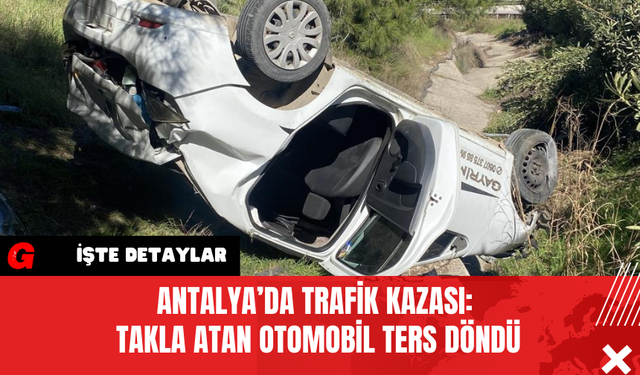 Antalya’da Trafik Kazası: Takla Atan Otomobil Ters Döndü